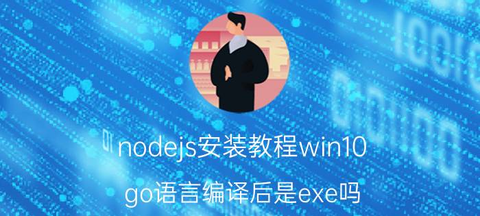 nodejs安装教程win10 go语言编译后是exe吗？